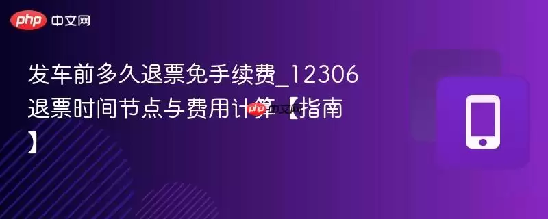 发车前多久退票免手续费_12306退票时间节点与费用计算【指南】