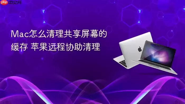 Mac怎么清理共享屏幕的缓存 苹果远程协助清理