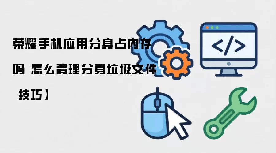荣耀手机应用分身占内存吗 怎么清理分身垃圾文件【技巧】