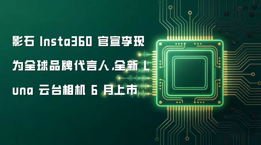 影石 Insta360 官宣李现为全球品牌代言人，全新 Luna 云台相机 6 月上市