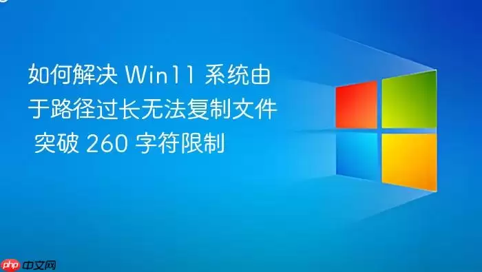 如何解决 Win11 系统由于路径过长无法复制文件 突破 260 字符限制