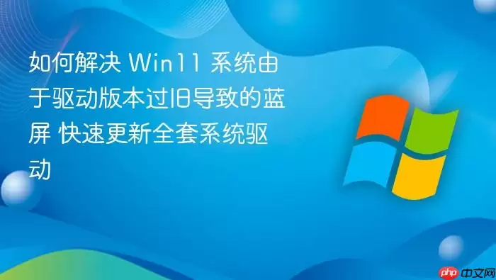 如何解决 Win11 系统由于驱动版本过旧导致的蓝屏 快速更新全套系统驱动