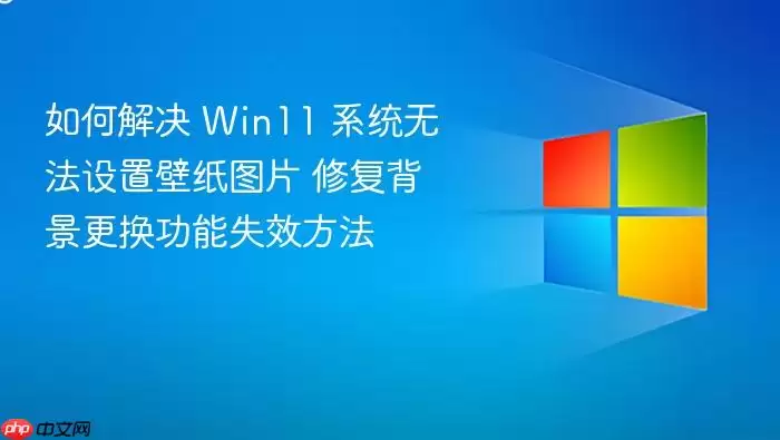 如何解决 Win11 系统无法设置壁纸图片 修复背景更换功能失效方法