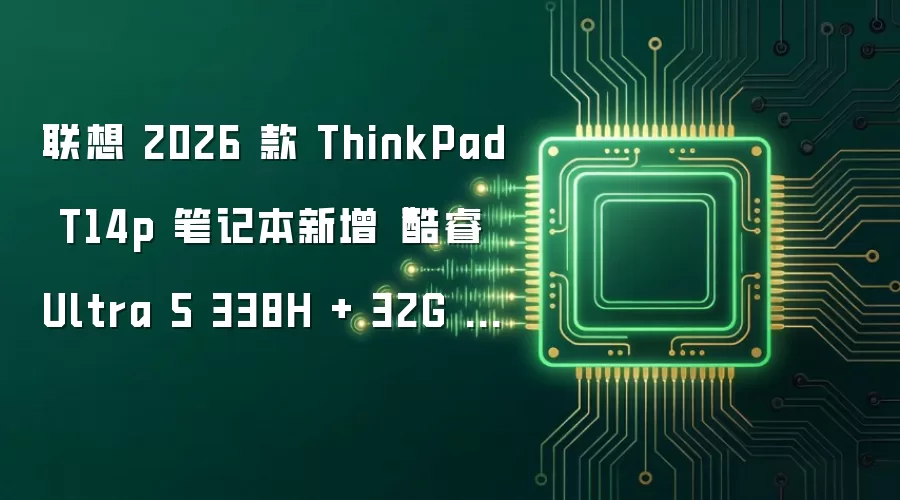 联想 2026 款 ThinkPad T14p 笔记本新增“酷睿 Ultra 5 338H + 32G + 1T”版本，售 10999 元