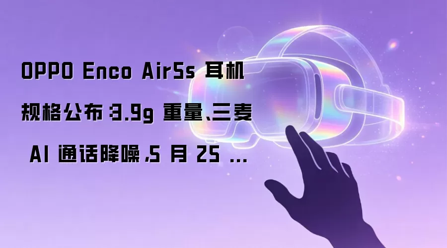 OPPO Enco Air5s 耳机规格公布:3.9g 重量、三麦 AI 通话降噪,5 月 25 日发布