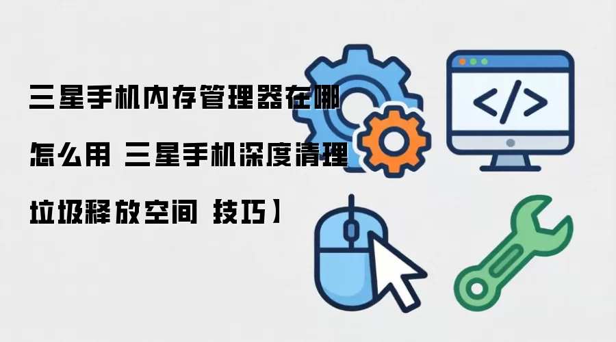 三星手机内存管理器在哪怎么用 三星手机深度清理垃圾释放空间【技巧】
