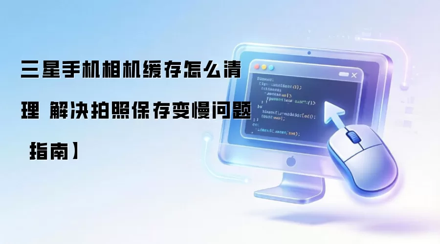三星手机相机缓存怎么清理 解决拍照保存变慢问题【指南】