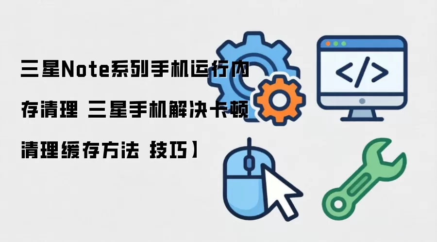 三星Note系列手机运行内存清理 三星手机解决卡顿清理缓存方法【技巧】