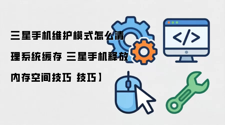 三星手机维护模式怎么清理系统缓存 三星手机释放内存空间技巧【技巧】