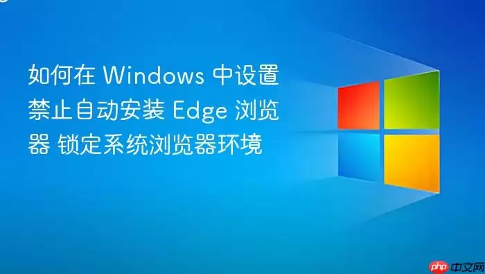 如何在 Windows 中设置禁止自动安装 Edge 浏览器 锁定系统浏览器环境
