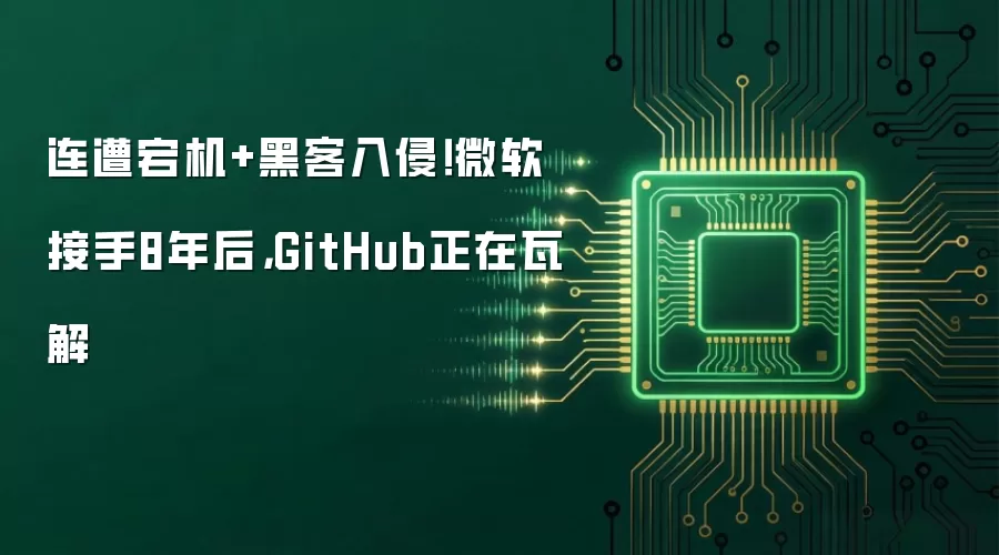 连遭宕机+黑客入侵！微软接手8年后，GitHub正在瓦解