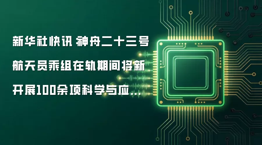 新华社快讯:神舟二十三号航天员乘组在轨期间将新开展100余项科学与应用项目