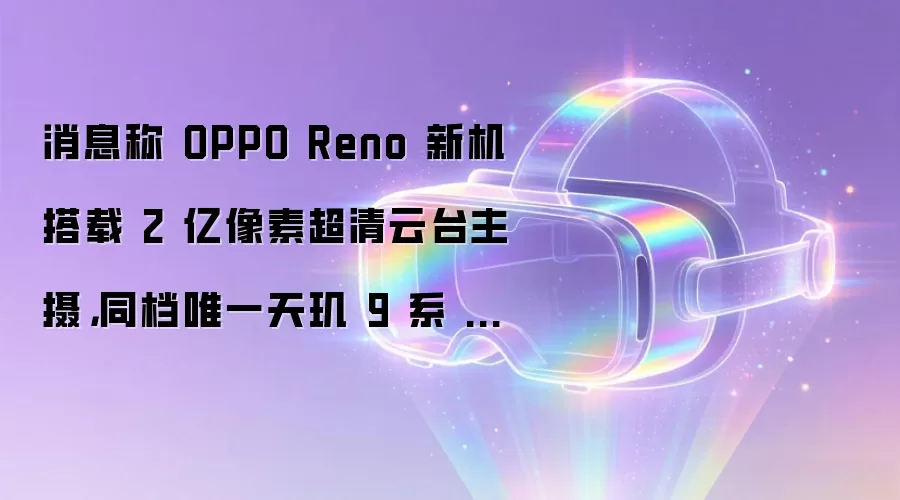消息称 OPPO Reno 新机搭载 2 亿像素超清云台主摄,同档唯一天玑 9 系 + 顶配镜头联调