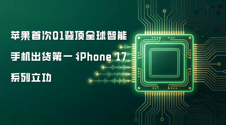 苹果首次Q1登顶全球智能手机出货第一:iPhone 17系列立功