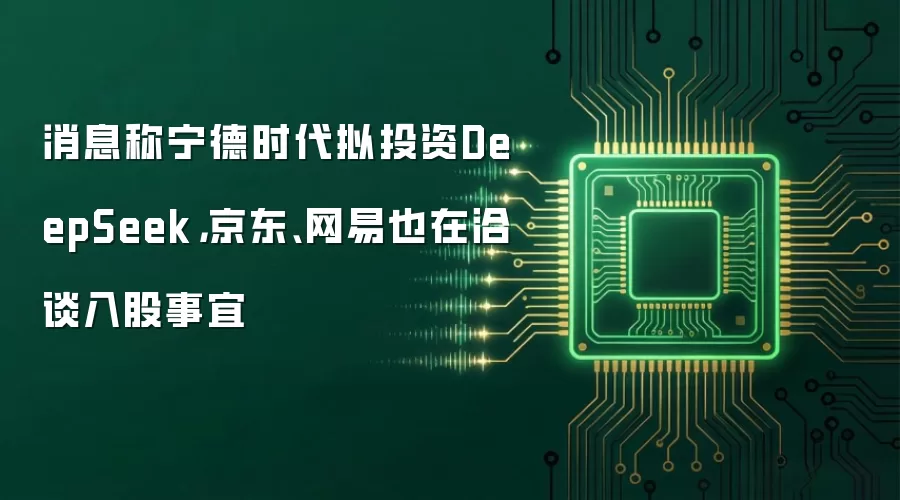 消息称宁德时代拟投资DeepSeek，京东、网易也在洽谈入股事宜