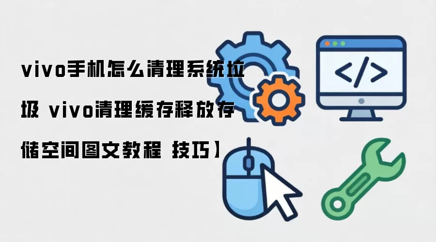 vivo手机怎么清理系统垃圾 vivo清理缓存释放存储空间图文教程【技巧】