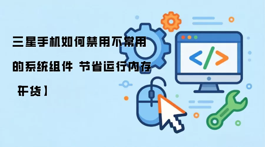 三星手机如何禁用不常用的系统组件 节省运行内存【干货】