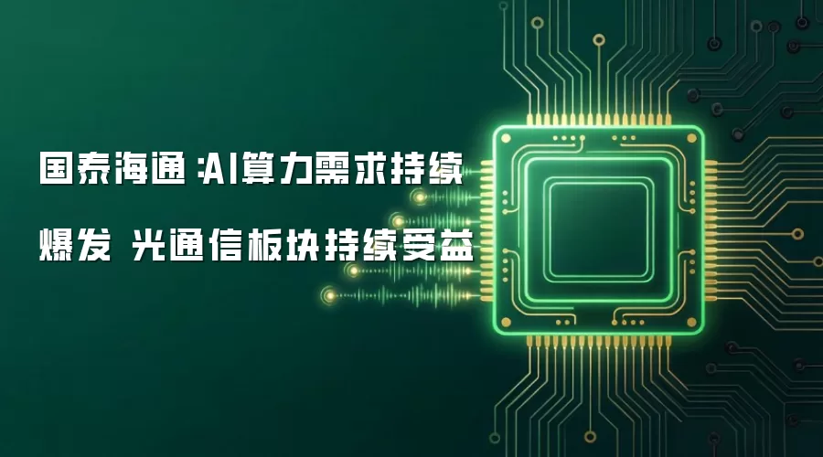 国泰海通：AI算力需求持续爆发 光通信板块持续受益