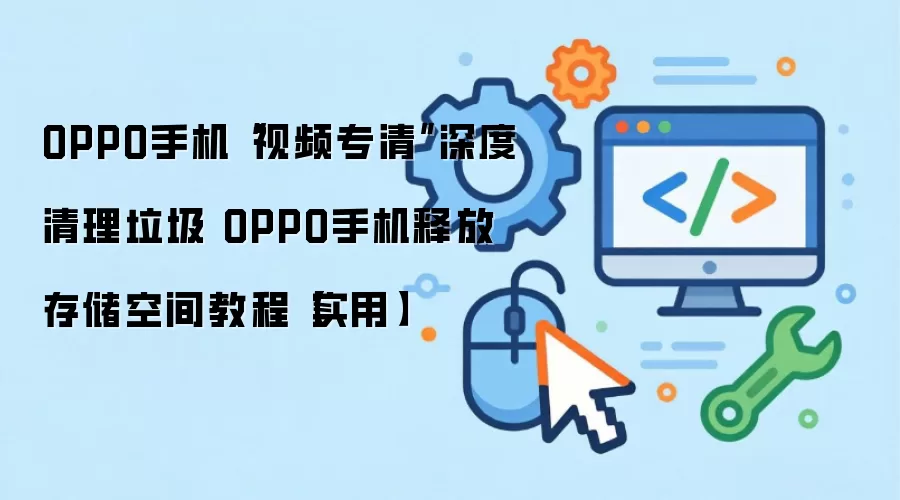 OPPO手机“视频专清”深度清理垃圾 OPPO手机释放存储空间教程【实用】