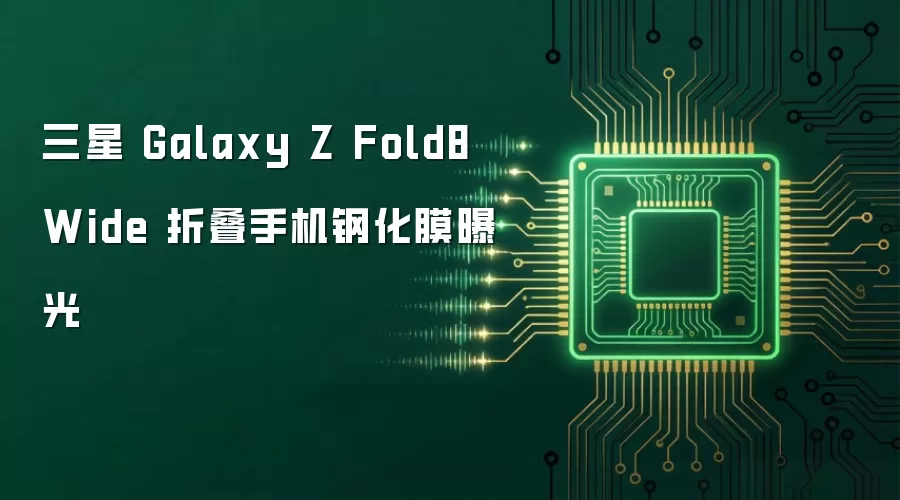 三星 Galaxy Z Fold8 Wide 折叠手机钢化膜曝光