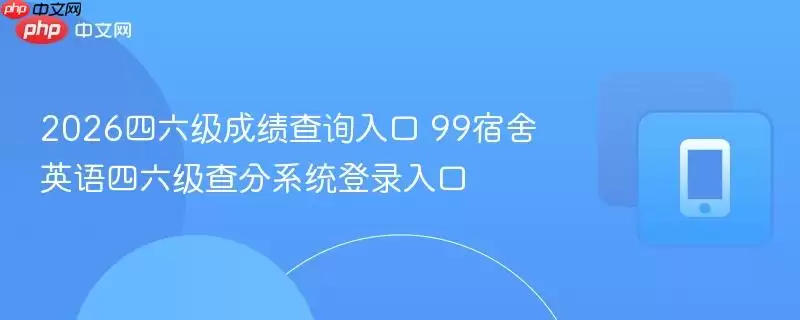 2026四六级成绩查询入口 99宿舍英语四六级查分系统登录入口