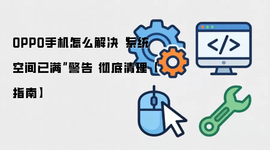 OPPO手机怎么解决“系统空间已满”警告 彻底清理【指南】