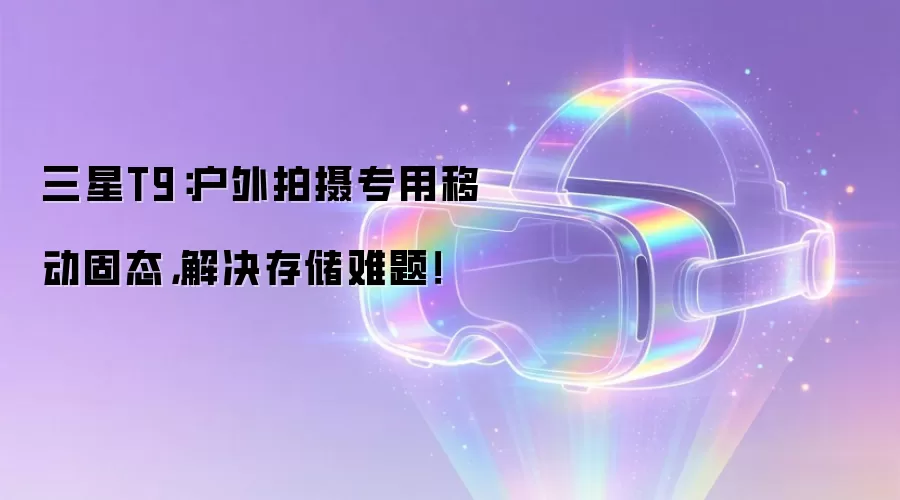 三星T9:户外拍摄专用移动固态,解决存储难题!
