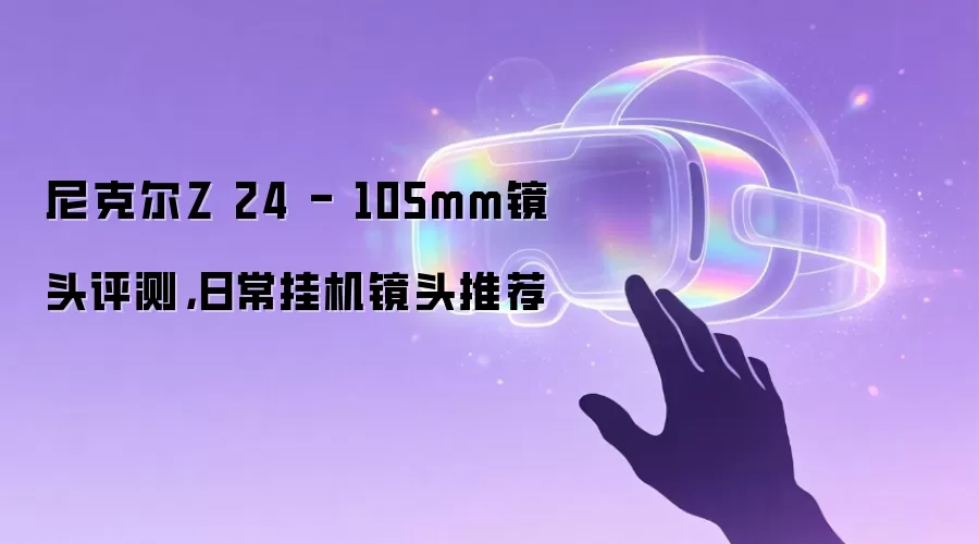 尼克尔Z 24 - 105mm镜头评测,日常挂机镜头推荐