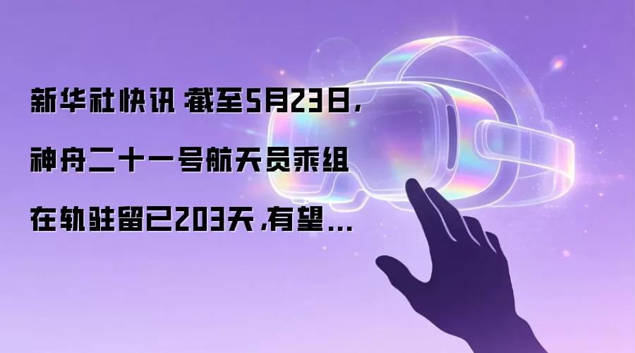 新华社快讯:截至5月23日,神舟二十一号航天员乘组在轨驻留已203天,有望刷新中国航天员乘组在轨驻留最长纪录