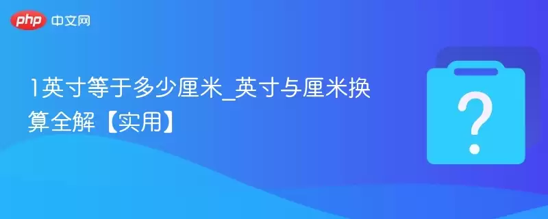 1英寸等于多少厘米_英寸与厘米换算全解【实用】