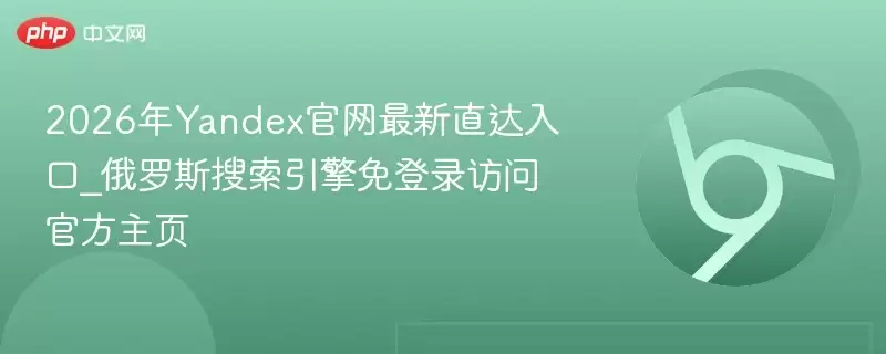2026年yandex官网最新直达入口_俄罗斯搜索引擎免登录访问官方主页