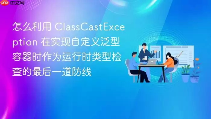 怎么利用 ClassCastException 在实现自定义泛型容器时作为运行时类型检查的最后一道防线