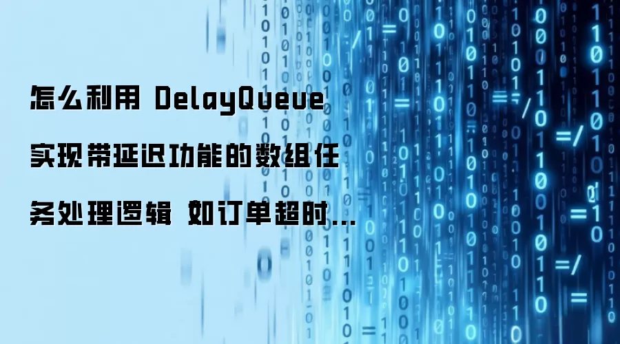 怎么利用 DelayQueue 实现带延迟功能的数组任务处理逻辑(如订单超时自动取消)