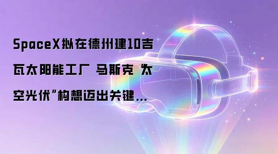 SpaceX拟在德州建10吉瓦太阳能工厂 马斯克“太空光伏”构想迈出关键一步