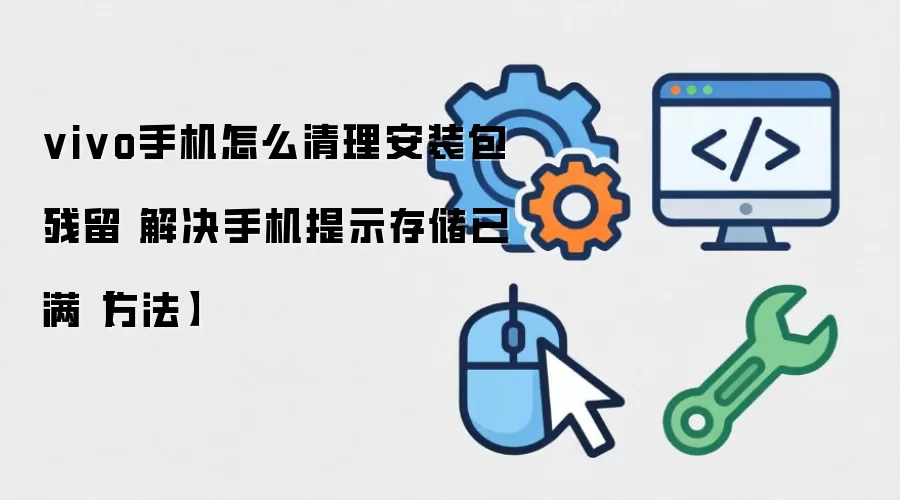 vivo手机怎么清理安装包残留 解决手机提示存储已满【方法】