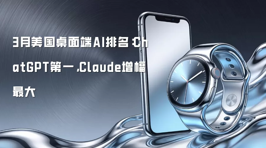 3月美国桌面端AI排名:ChatGPT第一,Claude增幅最大