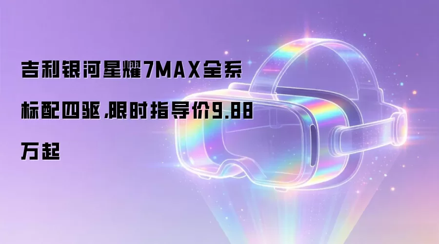 吉利银河星耀7MAX全系标配四驱,限时指导价9.88万起