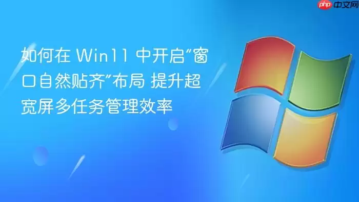 如何在 Win11 中开启“窗口自然贴齐”布局 提升超宽屏多任务管理效率