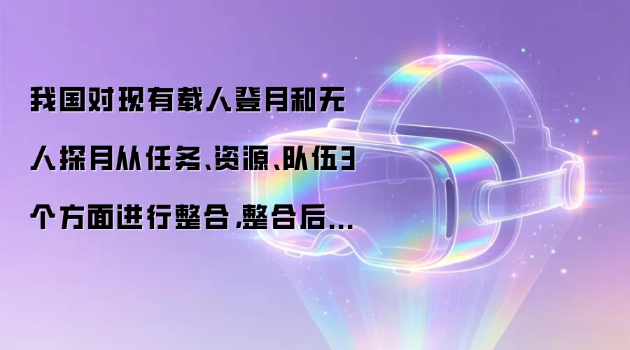 我国对现有载人登月和无人探月从任务、资源、队伍3个方面进行整合,整合后统称为“月球探测工程”
