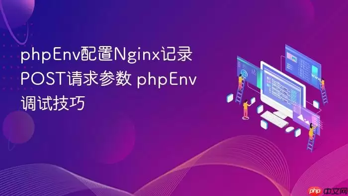 phpEnv配置Nginx记录POST请求参数 phpEnv调试技巧