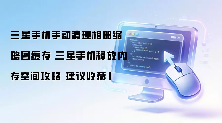 三星手机手动清理相册缩略图缓存 三星手机释放内存空间攻略【建议收藏】