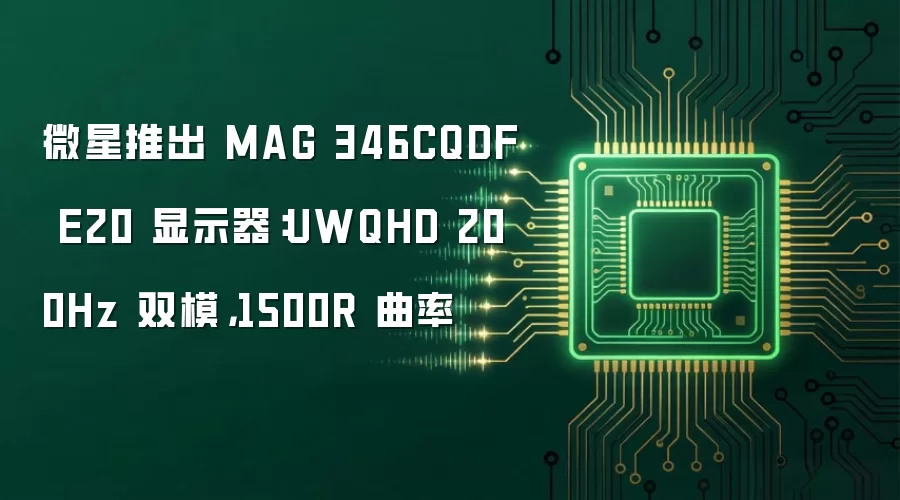 微星推出 MAG 346CQDF E20 显示器:UWQHD 200Hz 双模,1500R 曲率