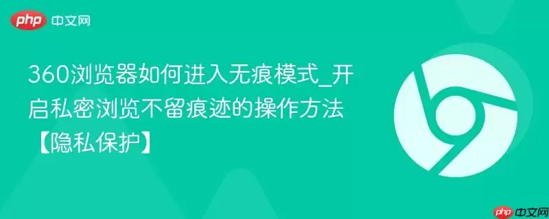 360浏览器如何进入无痕模式_开启私密浏览不留痕迹的操作方法【隐私保护】