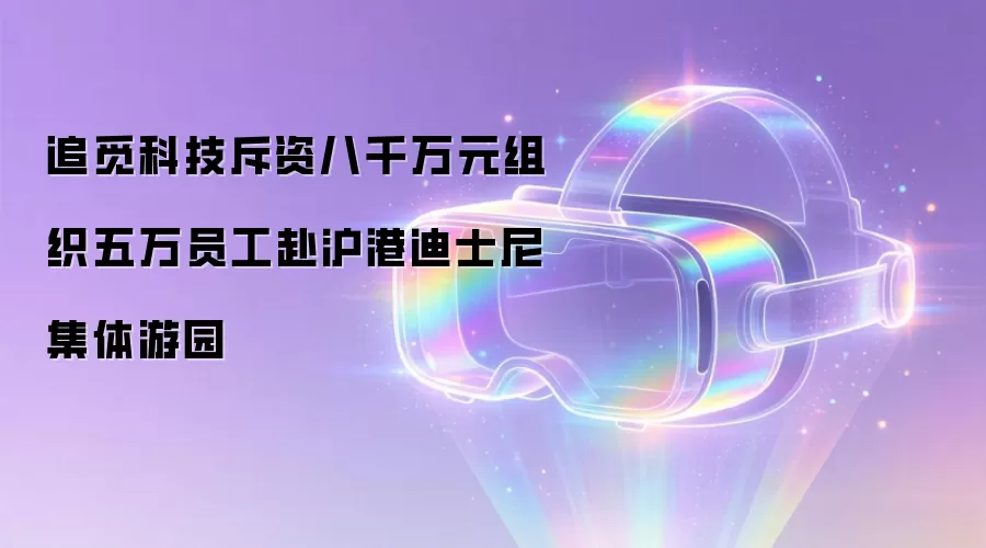 追觅科技斥资八千万元组织五万员工赴沪港迪士尼集体游园