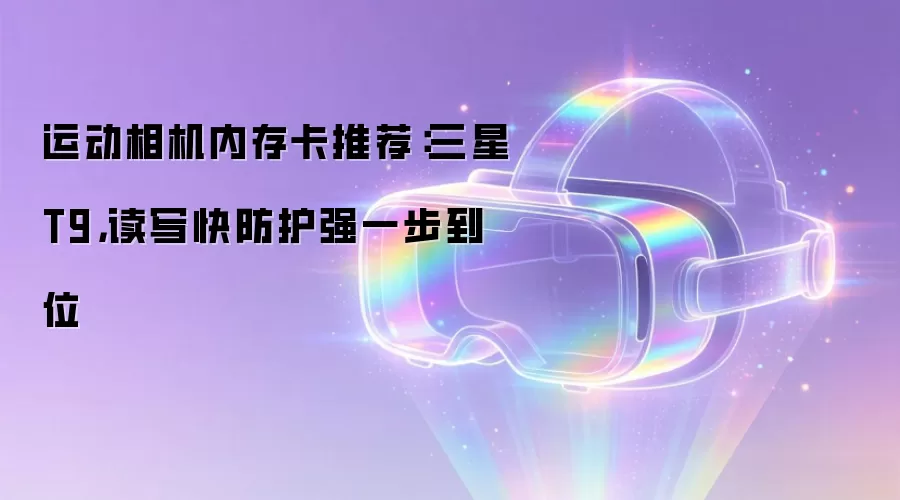 运动相机内存卡推荐:三星T9,读写快防护强一步到位