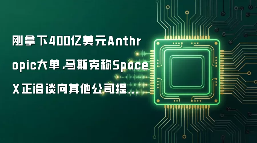 刚拿下400亿美元Anthropic大单,马斯克称SpaceX正洽谈向其他公司提供AI计算服务
