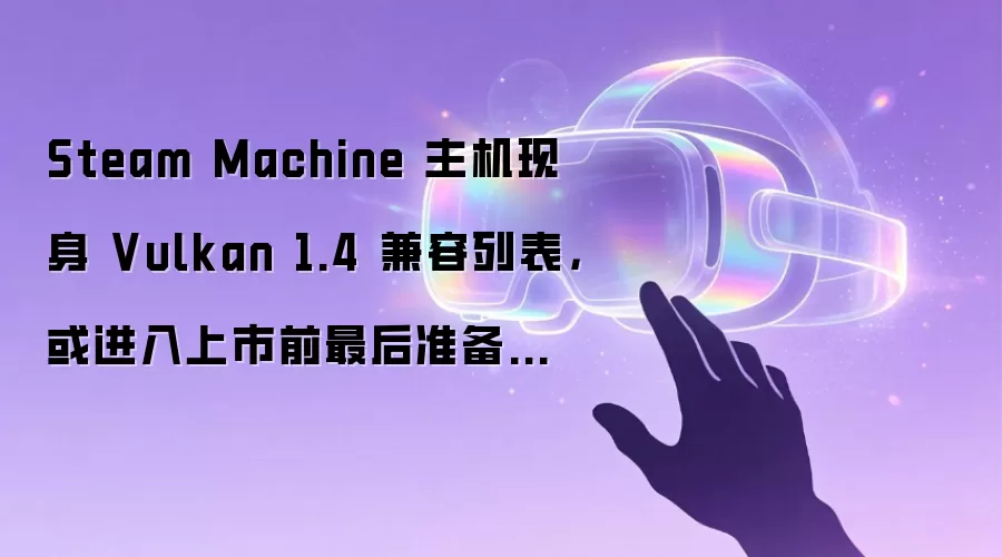 Steam Machine 主机现身 Vulkan 1.4 兼容列表,或进入上市前最后准备阶段