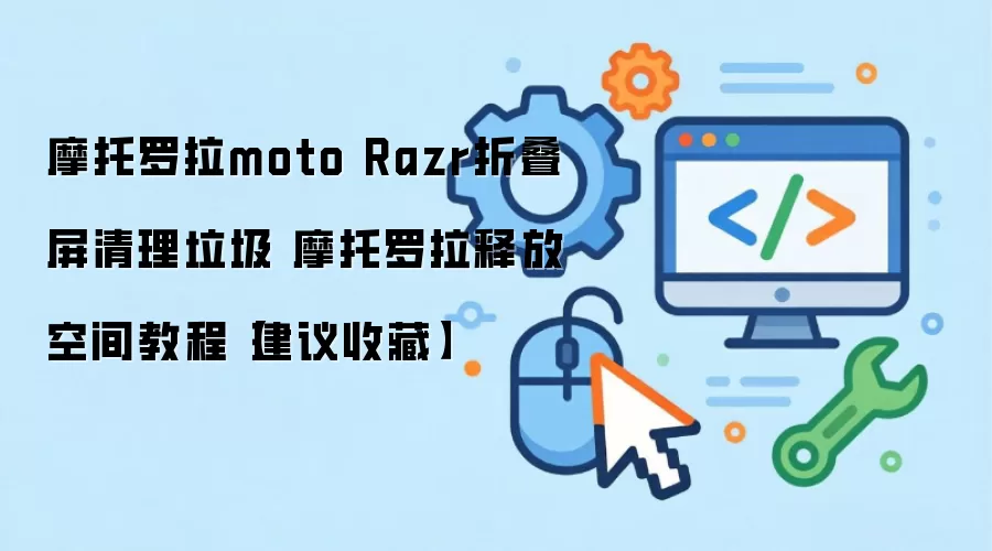 摩托罗拉moto Razr折叠屏清理垃圾 摩托罗拉释放空间教程【建议收藏】