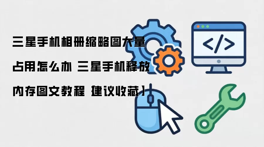 三星手机相册缩略图大量占用怎么办 三星手机释放内存图文教程【建议收藏】
