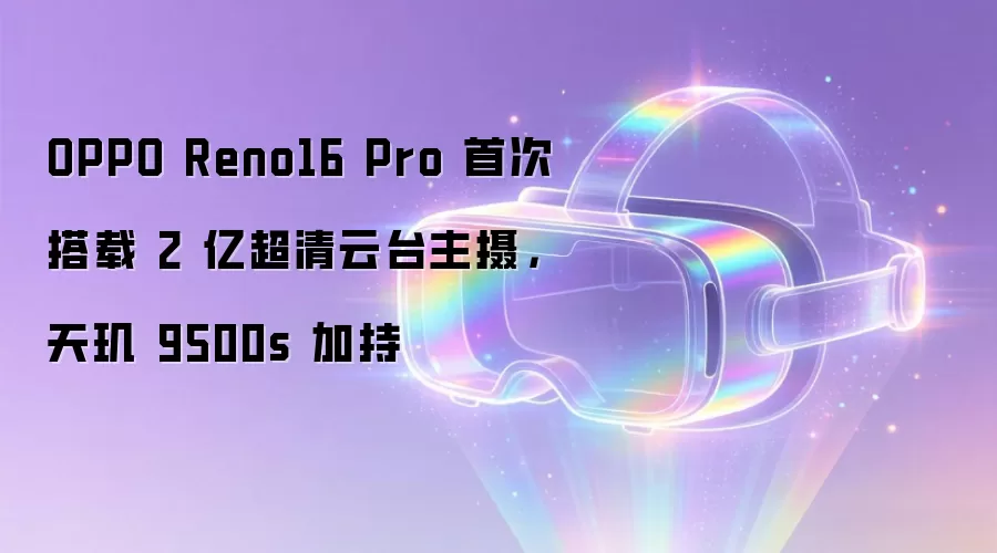 OPPO Reno16 Pro 首次搭载 2 亿超清云台主摄,天玑 9500s 加持